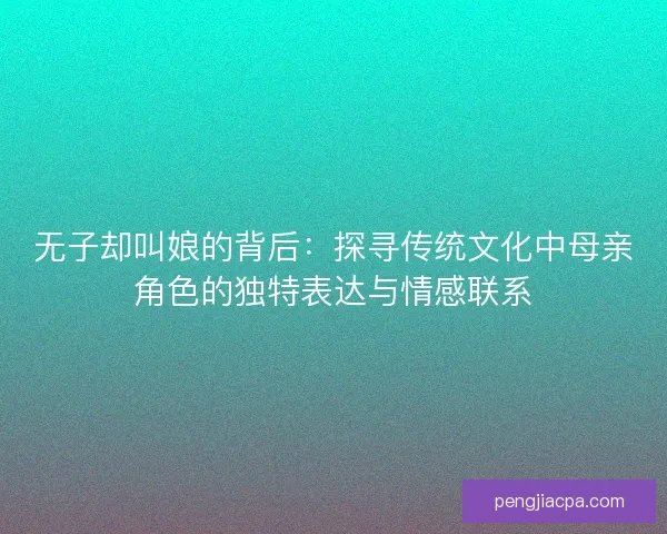 无子却叫娘的背后：探寻传统文化中母亲角色的独特表达与情感联系