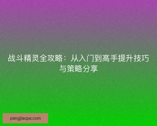 战斗精灵全攻略:从入门到高手提升技巧与策略分享 战斗精灵全攻略:从入门到高手提升技巧与策略分享