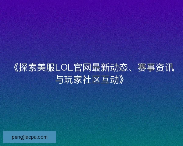 《探索美服LOL官网最新动态、赛事资讯与玩家社区互动》