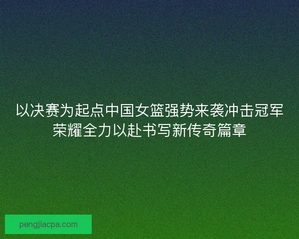 以决赛为起点中国女篮强势来袭冲击冠军荣耀全力以赴书写新传奇篇章 以决赛为起点中国女篮强势来袭冲击冠军荣耀全力以赴书写新传奇篇章