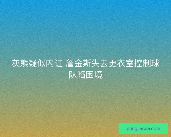 灰熊疑似内讧 詹金斯失去更衣室控制球队陷困境