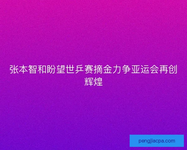 张本智和盼望世乒赛摘金力争亚运会再创辉煌