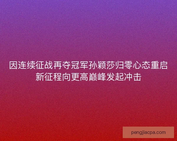 因连续征战再夺冠军孙颖莎归零心态重启新征程向更高巅峰发起冲击 因连续征战再夺冠军孙颖莎归零心态重启新征程向更高巅峰发起冲击