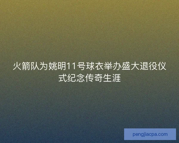 火箭队为姚明11号球衣举办盛大退役仪式纪念传奇生涯