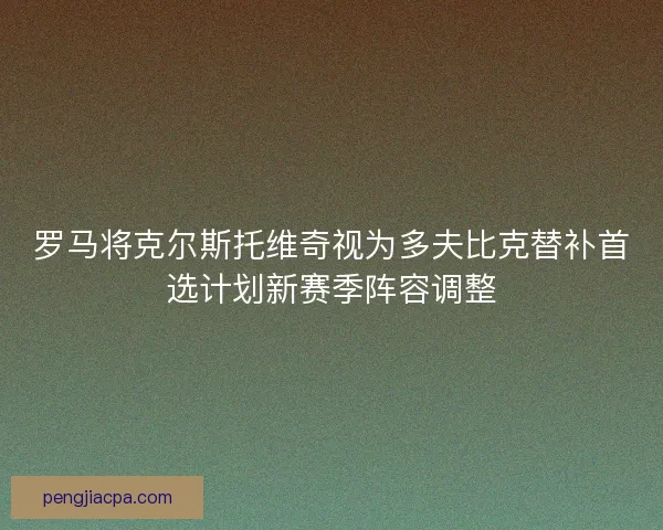 罗马将克尔斯托维奇视为多夫比克替补首选计划新赛季阵容调整