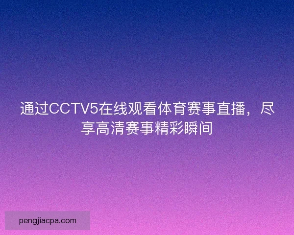 通过CCTV5在线观看体育赛事直播，尽享高清赛事精彩瞬间