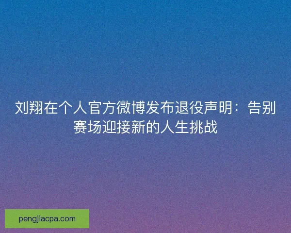 刘翔在个人官方微博发布退役声明：告别赛场迎接新的人生挑战