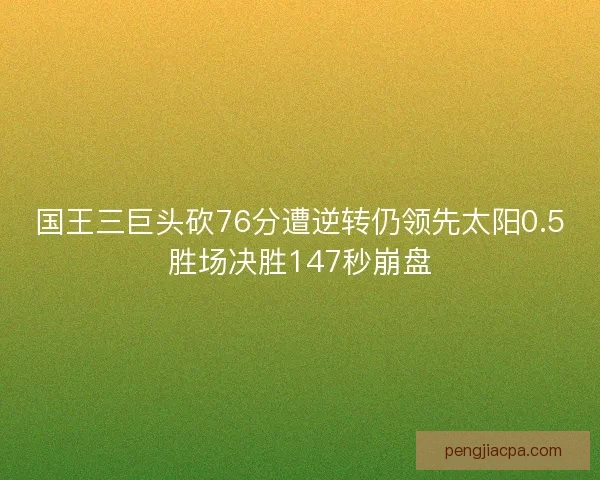 国王三巨头砍76分遭逆转仍领先太阳0.5胜场决胜147秒崩盘