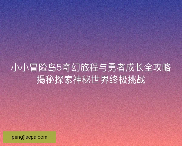 小小冒险岛5奇幻旅程与勇者成长全攻略揭秘探索神秘世界终极挑战