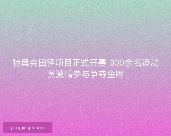 特奥会田径项目正式开赛 300余名运动员激情参与争夺金牌