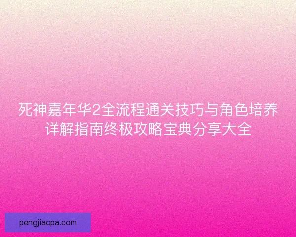 死神嘉年华2全流程通关技巧与角色培养详解指南终极攻略宝典分享大全 死神嘉年华2全流程通关技巧与角色培养详解指南终极攻略宝典分享大全