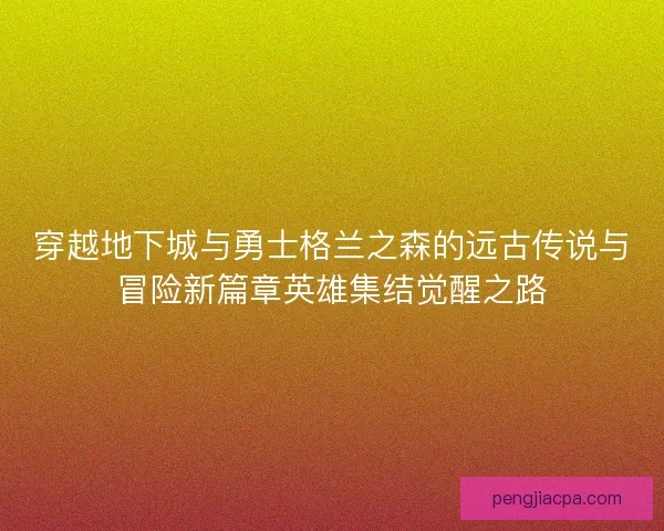 穿越地下城与勇士格兰之森的远古传说与冒险新篇章英雄集结觉醒之路 穿越地下城与勇士格兰之森的远古传说与冒险新篇章英雄集结觉醒之路