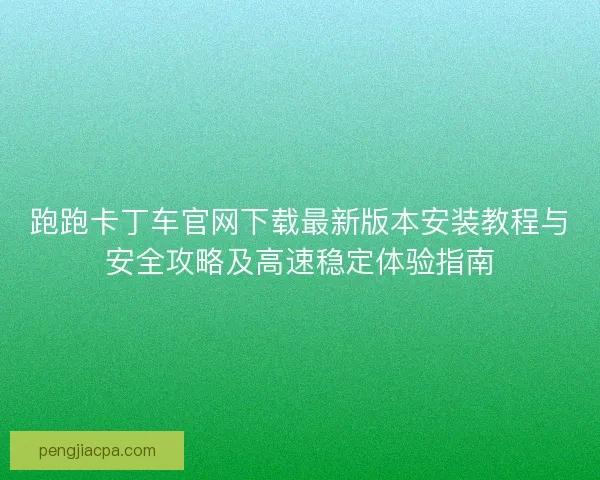 跑跑卡丁车官网下载最新版本安装教程与安全攻略及高速稳定体验指南